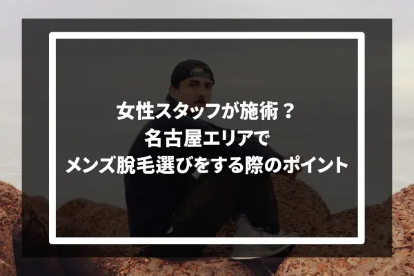 女性スタッフが施術？名古屋エリアでメンズ脱毛選びをする際のポイント