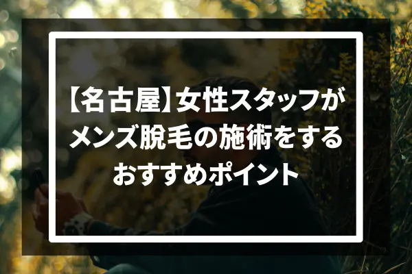 【名古屋】女性スタッフがメンズ脱毛の施術をするおすすめポイント