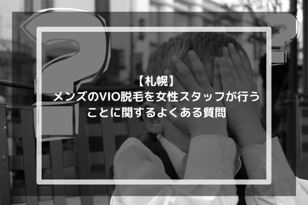 【札幌】メンズのVIO脱毛を女性スタッフが行うことに関するよくある質問